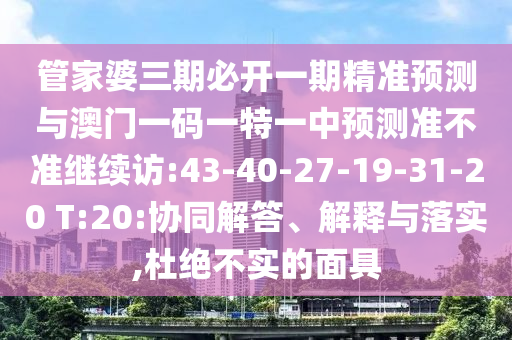 管家婆三期必開(kāi)一期精準(zhǔn)預(yù)測(cè)與澳門(mén)一碼一特一中預(yù)測(cè)準(zhǔn)不準(zhǔn)繼續(xù)訪:43-40-27-19-31-20 T:20:協(xié)同解答、解釋與落實(shí),杜絕不實(shí)的面具