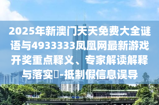 2025年新澳門天天免費(fèi)大全謎語與4933333鳳凰網(wǎng)最新游戲開獎重點(diǎn)釋義、專家解讀解釋與落實(shí)?-抵制假信息誤導(dǎo)