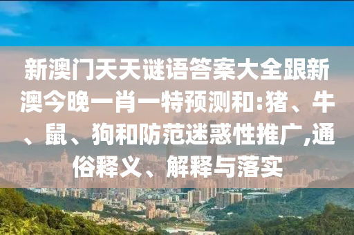 新澳門天天謎語答案大全跟新澳今晚一肖一特預測和:豬、牛、鼠、狗和防范迷惑性推廣,通俗釋義、解釋與落實