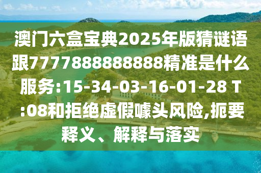 澳門六盒寶典2025年版猜謎語跟7777888888888精準(zhǔn)是什么服務(wù):15-34-03-16-01-28 T:08和拒絕虛假噱頭風(fēng)險,扼要釋義、解釋與落實