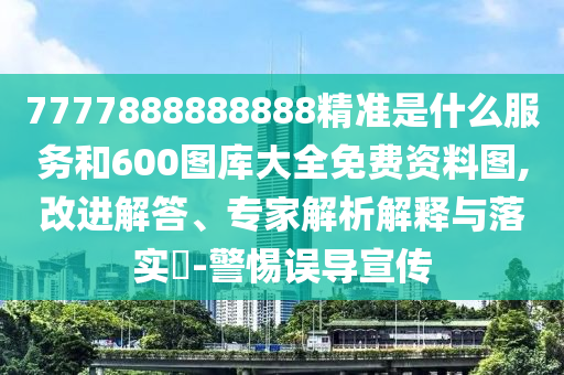 7777888888888精準(zhǔn)是什么服務(wù)和600圖庫(kù)大全免費(fèi)資料圖,改進(jìn)解答、專家解析解釋與落實(shí)?-警惕誤導(dǎo)宣傳