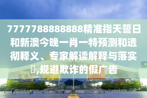 7777788888888精準(zhǔn)指天誓日和新澳今晚一肖一特預(yù)測和透徹釋義、專家解讀解釋與落實(shí)?,規(guī)避欺詐的假廣告