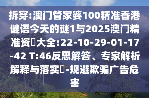 拆穿:澳門管家婆100精準香港謎語今天的謎1與2025澳門精準資枓大全:22-10-29-01-17-42 T:46反思解答、專家解析解釋與落實?-規(guī)避欺騙廣告危害
