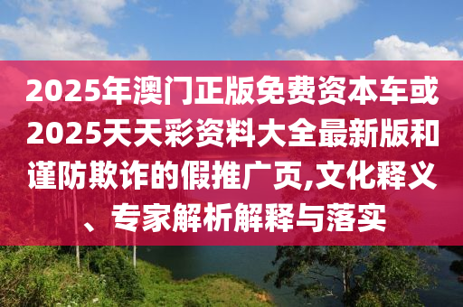 2025年澳門正版免費資本車或2025天天彩資料大全最新版和謹防欺詐的假推廣頁,文化釋義、專家解析解釋與落實