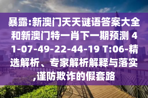 暴露:新澳門天天謎語答案大全和新澳門特一肖下一期預(yù)測	 						41-07-49-22-44-19 T:06-精選解析、專家解析解釋與落實(shí),謹(jǐn)防欺詐的假套路