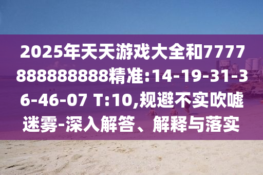 2025年天天游戲大全和7777888888888精準(zhǔn):14-19-31-36-46-07 T:10,規(guī)避不實(shí)吹噓迷霧-深入解答、解釋與落實(shí)