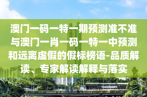 澳門一碼一特一期預測準不準與澳門一肖一碼一特一中預測和遠離虛假的假標榜語-品質解讀、專家解讀解釋與落實