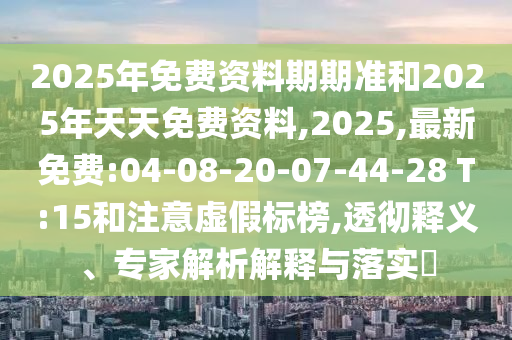 2025年免費(fèi)資料期期準(zhǔn)和2025年天天免費(fèi)資料,2025,最新免費(fèi):04-08-20-07-44-28 T:15和注意虛假標(biāo)榜,透徹釋義、專(zhuān)家解析解釋與落實(shí)?