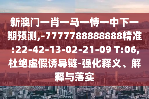 新澳門一肖一馬一恃一中下一期預(yù)測,-7777788888888精準(zhǔn):22-42-13-02-21-09 T:06,杜絕虛假誘導(dǎo)鏈-強(qiáng)化釋義、解釋與落實(shí)