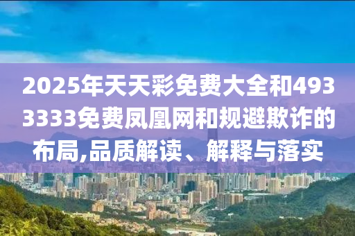 2025年天天彩免費(fèi)大全和4933333免費(fèi)鳳凰網(wǎng)和規(guī)避欺詐的布局,品質(zhì)解讀、解釋與落實(shí)