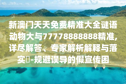 新澳門天天免費(fèi)精準(zhǔn)大全謎語(yǔ)動(dòng)物大與77778888888精準(zhǔn),詳盡解答、專家解析解釋與落實(shí)?-規(guī)避誤導(dǎo)的假宣傳困