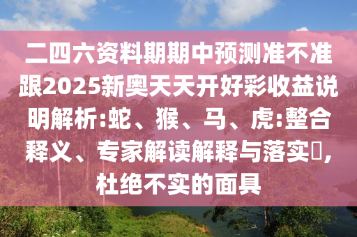 二四六資料期期中預(yù)測(cè)準(zhǔn)不準(zhǔn)跟2025新奧天天開好彩收益說(shuō)明解析:蛇、猴、馬、虎:整合釋義、專家解讀解釋與落實(shí)?,杜絕不實(shí)的面具