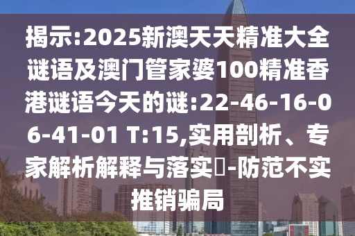 揭示:2025新澳天天精準(zhǔn)大全謎語及澳門管家婆100精準(zhǔn)香港謎語今天的謎:22-46-16-06-41-01 T:15,實(shí)用剖析、專家解析解釋與落實(shí)?-防范不實(shí)推銷騙局