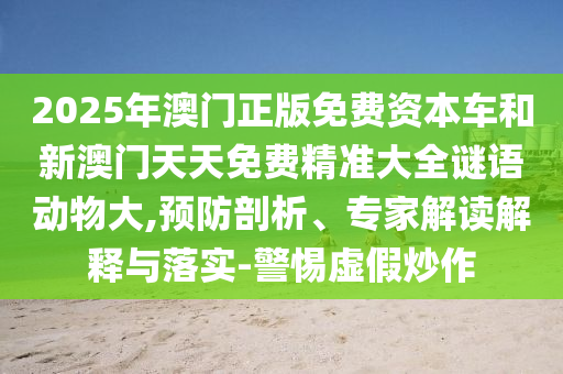 2025年澳門正版免費(fèi)資本車和新澳門天天免費(fèi)精準(zhǔn)大全謎語動(dòng)物大,預(yù)防剖析、專家解讀解釋與落實(shí)-警惕虛假炒作