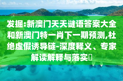 發(fā)掘:新澳門天天謎語(yǔ)答案大全和新澳門特一肖下一期預(yù)測(cè),杜絕虛假誘導(dǎo)鏈-深度釋義、專家解讀解釋與落實(shí)?