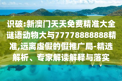 識(shí)破:新澳門天天免費(fèi)精準(zhǔn)大全謎語(yǔ)動(dòng)物大與77778888888精準(zhǔn),遠(yuǎn)離虛假的假推廣局-精選解析、專家解讀解釋與落實(shí)