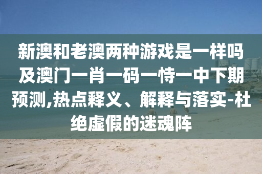 新澳和老澳兩種游戲是一樣嗎及澳門(mén)一肖一碼一恃一中下期預(yù)測(cè),熱點(diǎn)釋義、解釋與落實(shí)-杜絕虛假的迷魂陣