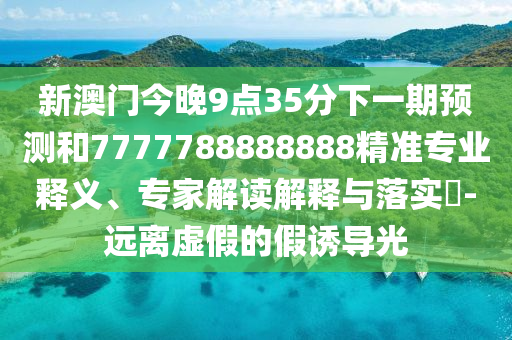新澳門今晚9點(diǎn)35分下一期預(yù)測和7777788888888精準(zhǔn)專業(yè)釋義、專家解讀解釋與落實(shí)?-遠(yuǎn)離虛假的假誘導(dǎo)光