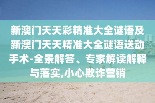 新澳門天天彩精準(zhǔn)大全謎語及新澳門天天精準(zhǔn)大全謎語送動手術(shù)-全景解答、專家解讀解釋與落實,小心欺詐營銷