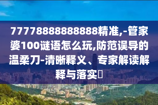 77778888888888精準(zhǔn),-管家婆100謎語怎么玩,防范誤導(dǎo)的溫柔刀-清晰釋義、專家解讀解釋與落實?