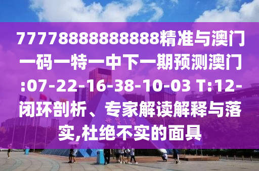 77778888888888精準(zhǔn)與澳門(mén)一碼一特一中下一期預(yù)測(cè)澳門(mén):07-22-16-38-10-03 T:12-閉環(huán)剖析、專(zhuān)家解讀解釋與落實(shí),杜絕不實(shí)的面具