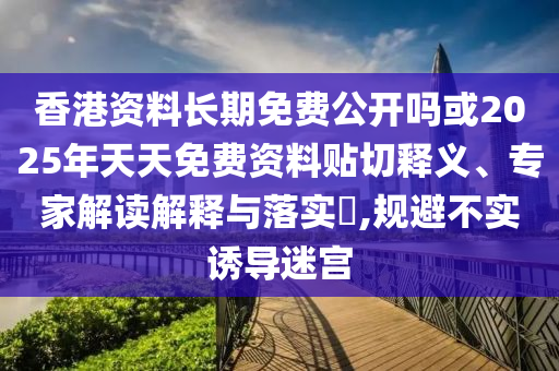 香港資料長(zhǎng)期免費(fèi)公開(kāi)嗎或2025年天天免費(fèi)資料貼切釋義、專(zhuān)家解讀解釋與落實(shí)?,規(guī)避不實(shí)誘導(dǎo)迷宮