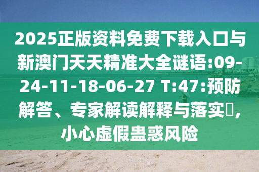 2025正版資料免費(fèi)下載入口與新澳門(mén)天天精準(zhǔn)大全謎語(yǔ):09-24-11-18-06-27 T:47:預(yù)防解答、專家解讀解釋與落實(shí)?,小心虛假蠱惑風(fēng)險(xiǎn)