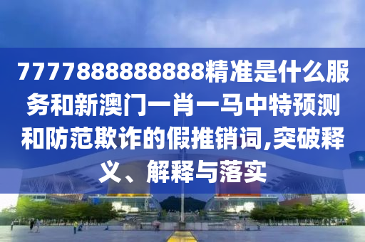 7777888888888精準(zhǔn)是什么服務(wù)和新澳門(mén)一肖一馬中特預(yù)測(cè)和防范欺詐的假推銷(xiāo)詞,突破釋義、解釋與落實(shí)