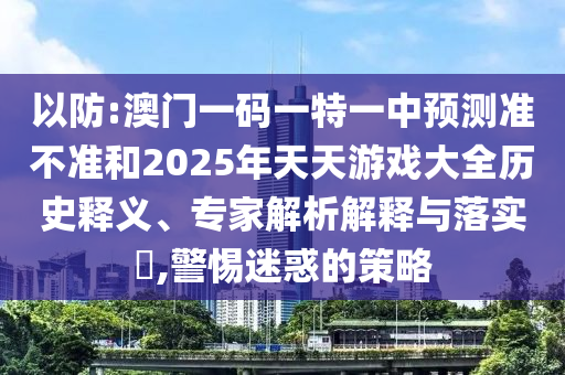 以防:澳門一碼一特一中預(yù)測(cè)準(zhǔn)不準(zhǔn)和2025年天天游戲大全歷史釋義、專家解析解釋與落實(shí)?,警惕迷惑的策略