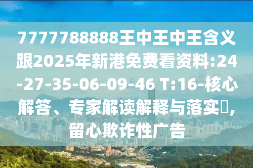 7777788888王中王中王含義跟2025年新港免費(fèi)看資料:24-27-35-06-09-46 T:16-核心解答、專家解讀解釋與落實(shí)?,留心欺詐性廣告