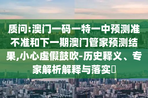 質(zhì)問:澳門一碼一特一中預(yù)測準(zhǔn)不準(zhǔn)和下一期澳門管家預(yù)測結(jié)果,小心虛假鼓吹-歷史釋義、專家解析解釋與落實(shí)?