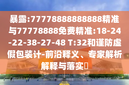 暴露:77778888888888精準(zhǔn)與77778888免費精準(zhǔn):18-24-22-38-27-48 T:32和謹防虛假包裝計-前沿釋義、專家解析解釋與落實?
