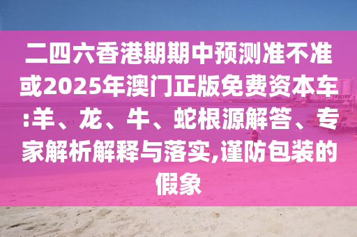 二四六香港期期中預測準不準或2025年澳門正版免費資本車:羊