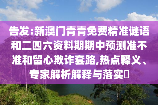 告發(fā):新澳門青青免費(fèi)精準(zhǔn)謎語和二四六資料期期中預(yù)測準(zhǔn)不準(zhǔn)和留心欺詐套路,熱點(diǎn)釋義、專家解析解釋與落實?