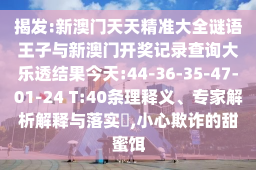 揭發(fā):新澳門天天精準(zhǔn)大全謎語(yǔ)王子與新澳門開獎(jiǎng)記錄查詢大樂透結(jié)果今天:44-36-35-47-01-24 T:40條理釋義、專家解析解釋與落實(shí)?,小心欺詐的甜蜜餌