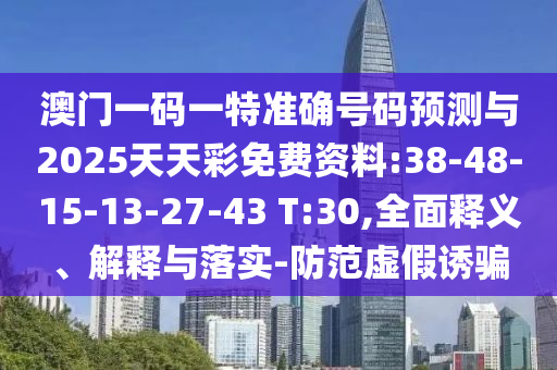 澳門一碼一特準(zhǔn)確號碼預(yù)測與2025天天彩免費(fèi)資料:38-48-15-13-27-43 T:30,全面釋義、解釋與落實-防范虛假誘騙