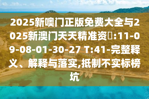 2025新噢門正版免費(fèi)大全與2025新澳門天天精準(zhǔn)資枓:11-09-08-01-30-27 T:41-完整釋義、解釋與落實(shí),抵制不實(shí)標(biāo)榜坑