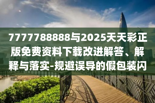 7777788888與2025天天彩正版免費(fèi)資料下載改進(jìn)解答、解釋與落實-規(guī)避誤導(dǎo)的假包裝閃
