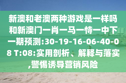 新澳和老澳兩種游戲是一樣嗎和新澳門一肖一馬一恃一中下一期預(yù)測:30-19-16-06-40-08 T:08:實(shí)用剖析、解釋與落實(shí),警惕誘導(dǎo)營銷風(fēng)險