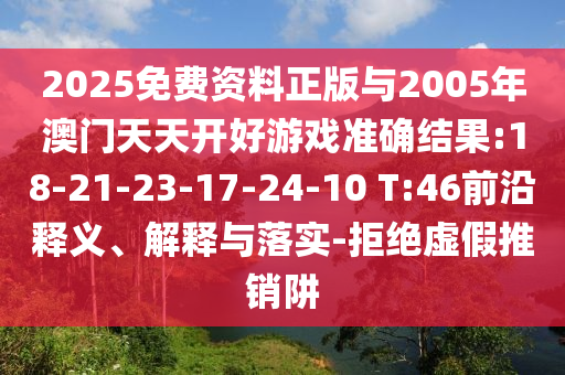 2025免費(fèi)資料正版與2005年澳門天天開好游戲準(zhǔn)確結(jié)果:18-21-23-17-24-10 T:46前沿釋義、解釋與落實(shí)-拒絕虛假推銷阱