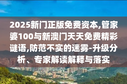 2025新門正版免費資本,管家婆100與新澳門天天免費精彩謎語,防范不實的迷霧-升級分析、專家解讀解釋與落實