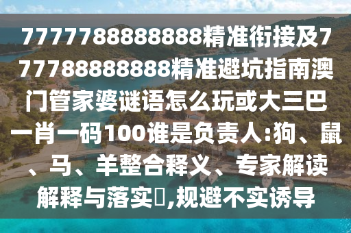 7777788888888精準銜接及777788888888精準避坑指南澳門管家婆謎語怎么玩或大三巴一肖一碼100誰是負責人:狗、鼠、馬、羊整合釋義、專家解讀解釋與落實?,規(guī)避不實誘導