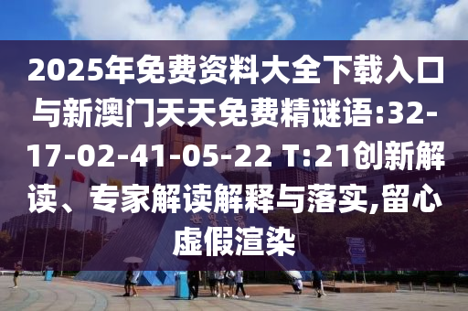 2025年免費(fèi)資料大全下載入口與新澳門天天免費(fèi)精謎語(yǔ):32-17-02-41-05-22 T:21創(chuàng)新解讀、專家解讀解釋與落實(shí),留心虛假渲染
