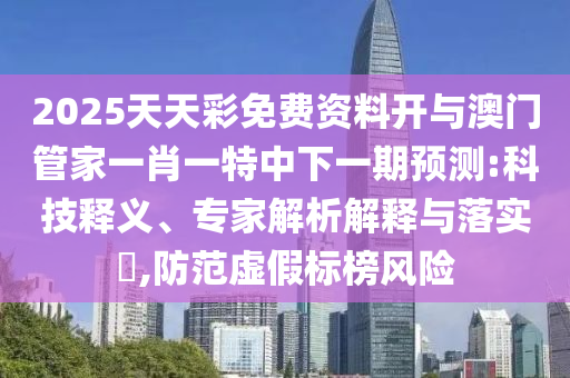 2025天天彩免費資料開與澳門管家一肖一特中下一期預(yù)測:科技釋義、專家解析解釋與落實?,防范虛假標(biāo)榜風(fēng)險