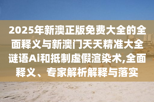 2025年新澳正版免費(fèi)大全的全面釋義與新澳門天天精準(zhǔn)大全謎語Ai和抵制虛假渲染術(shù),全面釋義、專家解析解釋與落實