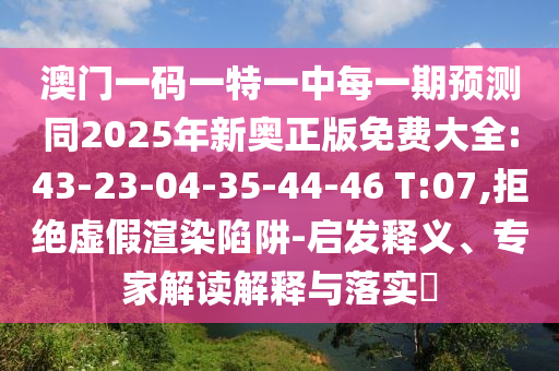 澳門一碼一特一中每一期預(yù)測同2025年新奧正版免費大全:43-23-04-35-44-46 T:07,拒絕虛假渲染陷阱-啟發(fā)釋義、專家解讀解釋與落實?