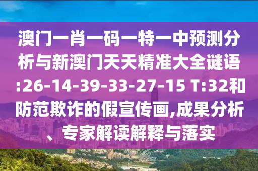澳門一肖一碼一特一中預(yù)測分析與新澳門天天精準(zhǔn)大全謎語:26-14-39-33-27-15 T:32和防范欺詐的假宣傳畫,成果分析、專家解讀解釋與落實