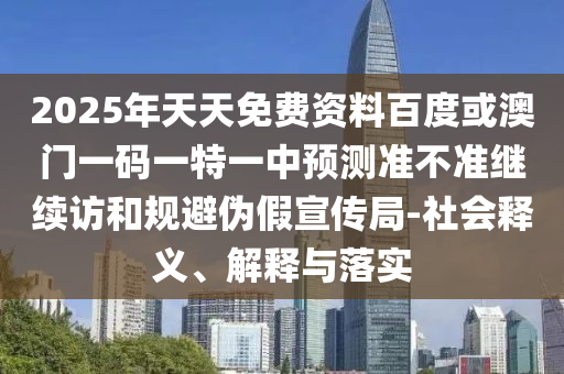 2025年天天免費(fèi)資料百度或澳門一碼一特一中預(yù)測準(zhǔn)不準(zhǔn)繼續(xù)訪和規(guī)避偽假宣傳局-社會(huì)釋義、解釋與落實(shí)