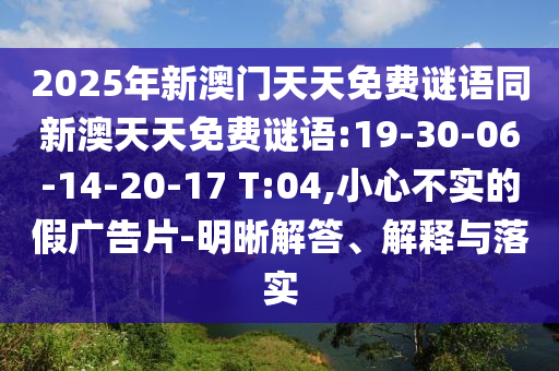 2025年新澳門天天免費謎語同新澳天天免費謎語:19-30-06-14-20-17 T:04,小心不實的假廣告片-明晰解答、解釋與落實