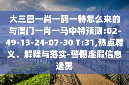 大三巴一肖一碼一特怎么來的與澳門一肖一馬中特預測:02-49-13-24-07-30 T:31,熱點釋義、解釋與落實-警惕虛假信息迷霧